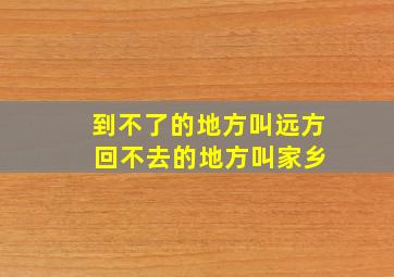 到不了的地方叫远方 回不去的地方叫家乡